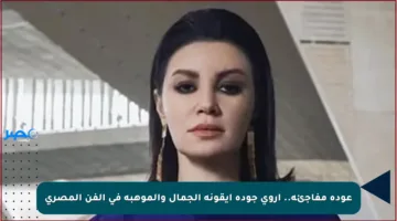 عودة مفاجئة.. أروى جودة أيقونة الجمال والموهبة في الفن المصري